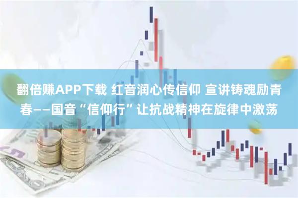 翻倍赚APP下载 红音润心传信仰 宣讲铸魂励青春——国音“信仰行”让抗战精神在旋律中激荡