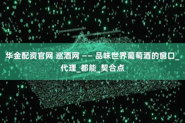 华金配资官网 巡酒网 —— 品味世界葡萄酒的窗口_代理_都能_契合点