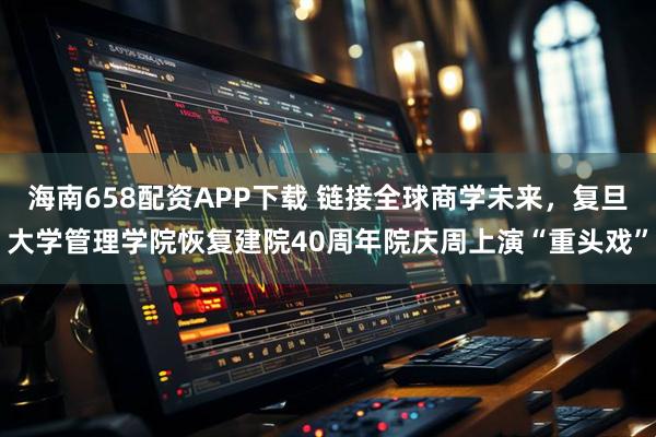 海南658配资APP下载 链接全球商学未来，复旦大学管理学院恢复建院40周年院庆周上演“重头戏”