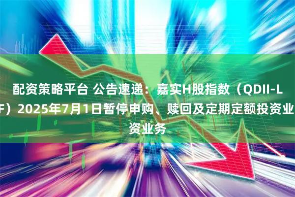 配资策略平台 公告速递：嘉实H股指数（QDII-LOF）2025年7月1日暂停申购、赎回及定期定额投资业务