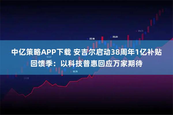 中亿策略APP下载 安吉尔启动38周年1亿补贴回馈季：以科技普惠回应万家期待