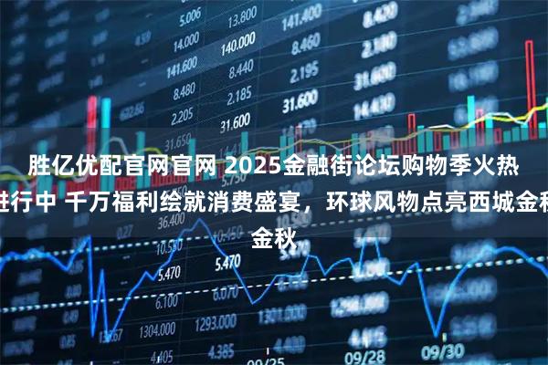 胜亿优配官网官网 2025金融街论坛购物季火热进行中 千万福利绘就消费盛宴，环球风物点亮西城金秋