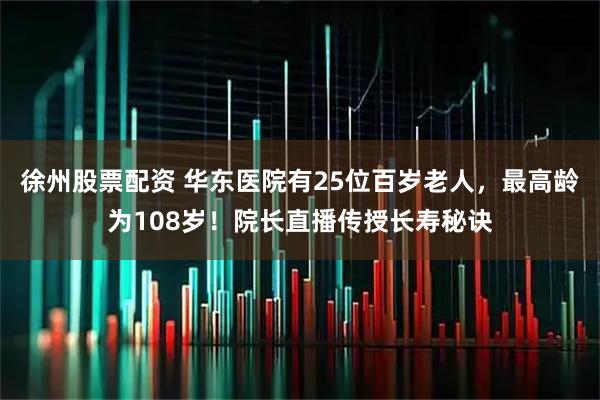 徐州股票配资 华东医院有25位百岁老人，最高龄为108岁！院长直播传授长寿秘诀