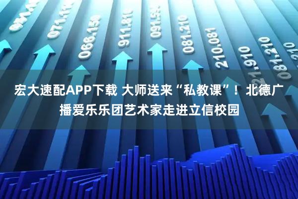 宏大速配APP下载 大师送来“私教课”！北德广播爱乐乐团艺术家走进立信校园