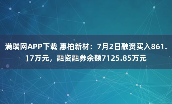 满瑞网APP下载 惠柏新材：7月2日融资买入861.17万元，融资融券余额7125.85万元