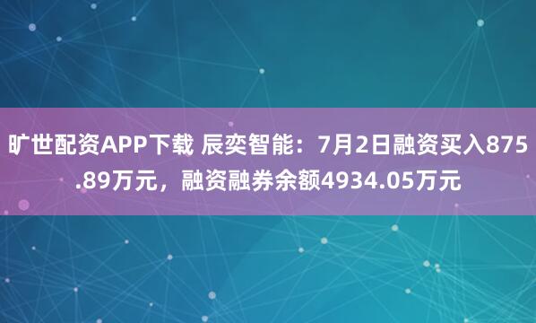 旷世配资APP下载 辰奕智能：7月2日融资买入875.89万元，融资融券余额4934.05万元