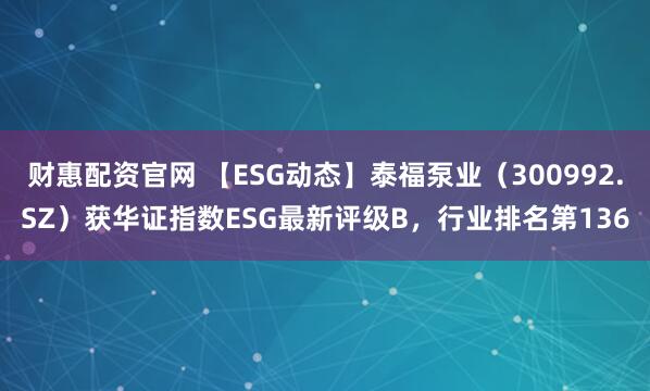 财惠配资官网 【ESG动态】泰福泵业(300992.SZ)获华证指数ESG最新评级B,行业排名第136