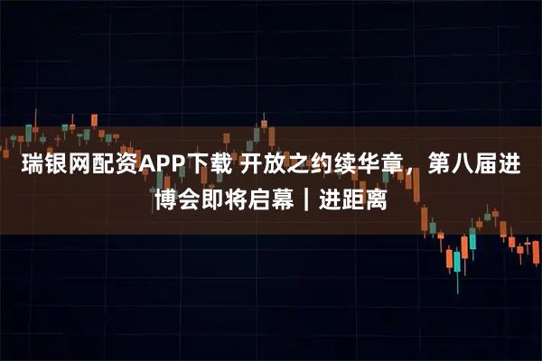 瑞银网配资APP下载 开放之约续华章，第八届进博会即将启幕｜进距离
