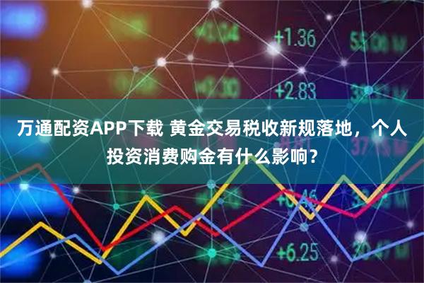 万通配资APP下载 黄金交易税收新规落地,个人投资消费购金有什么影响?