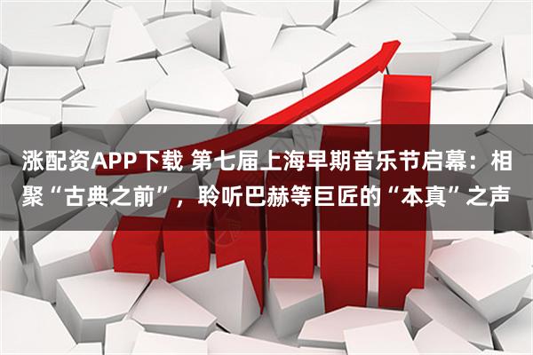 涨配资APP下载 第七届上海早期音乐节启幕:相聚“古典之前”,聆听巴赫等巨匠的“本真”之声