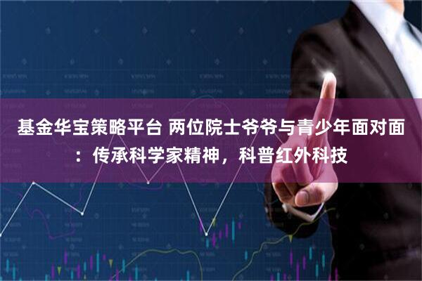 基金华宝策略平台 两位院士爷爷与青少年面对面：传承科学家精神，科普红外科技