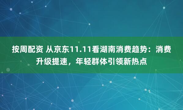 按周配资 从京东11.11看湖南消费趋势:消费升级提速,年轻群体引领新热点