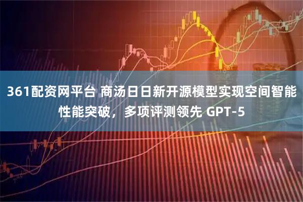 361配资网平台 商汤日日新开源模型实现空间智能性能突破，多项评测领先 GPT-5