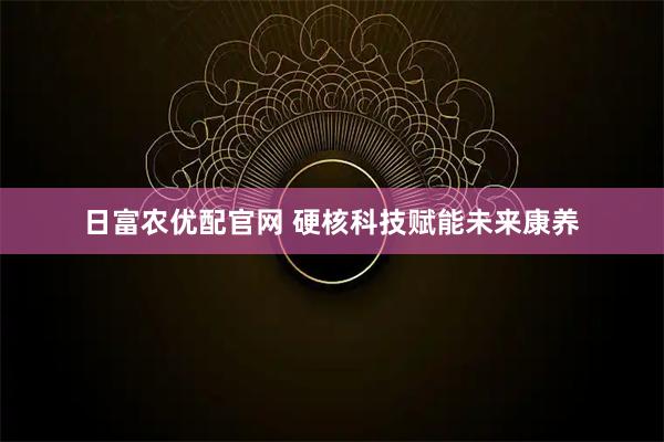 日富农优配官网 硬核科技赋能未来康养