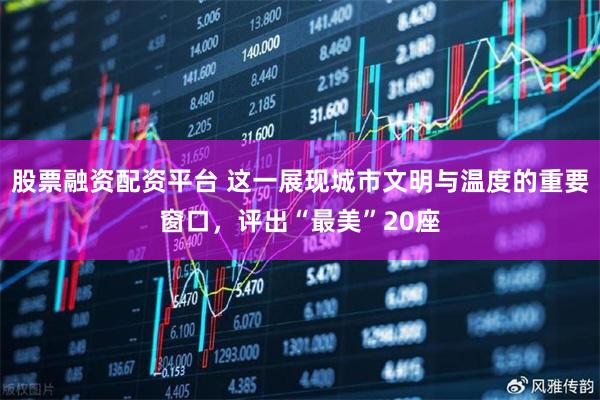 股票融资配资平台 这一展现城市文明与温度的重要窗口，评出“最美”20座