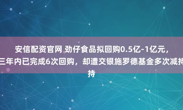 安信配资官网 劲仔食品拟回购0.5亿-1亿元，三年内已完成6次回购，却遭交银施罗德基金多次减持