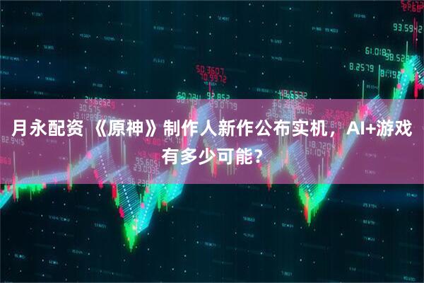 月永配资 《原神》制作人新作公布实机，AI+游戏有多少可能？