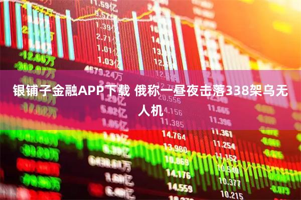 银铺子金融APP下载 俄称一昼夜击落338架乌无人机