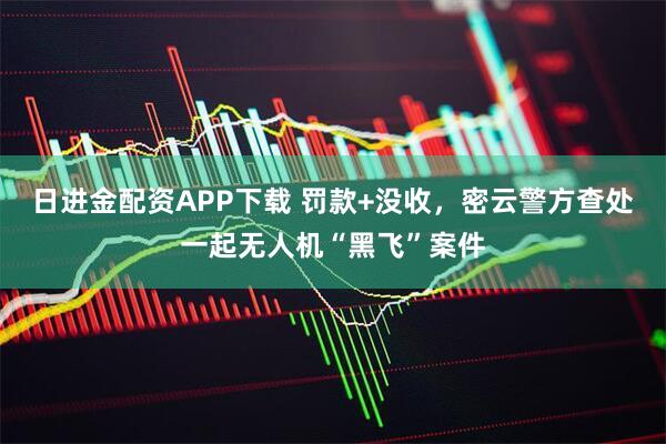 日进金配资APP下载 罚款+没收，密云警方查处一起无人机“黑飞”案件