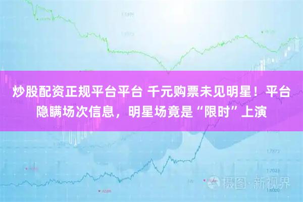 炒股配资正规平台平台 千元购票未见明星！平台隐瞒场次信息，明星场竟是“限时”上演