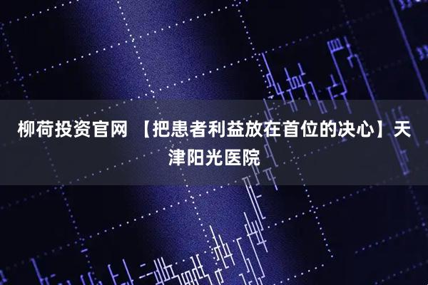 柳荷投资官网 【把患者利益放在首位的决心】天津阳光医院