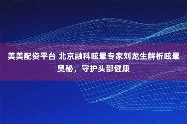 美美配资平台 北京融科眩晕专家刘龙生解析眩晕奥秘,守护头部健康