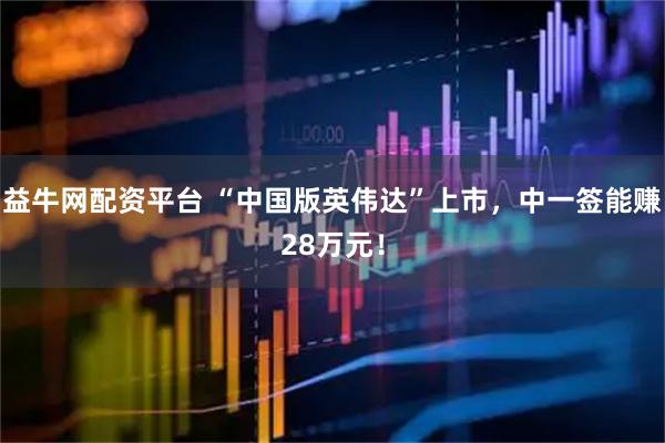 益牛网配资平台 “中国版英伟达”上市,中一签能赚28万元!