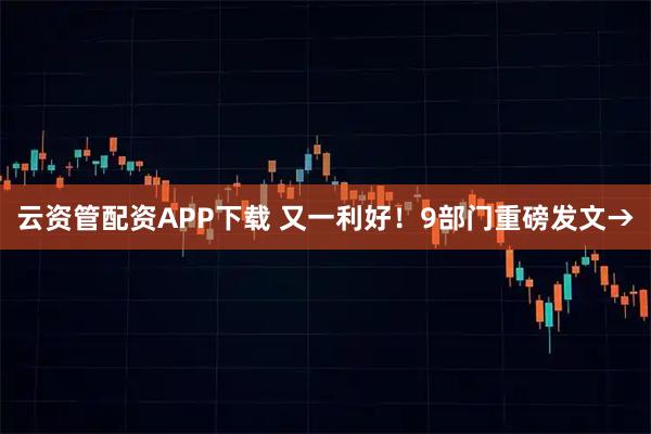 云资管配资APP下载 又一利好!9部门重磅发文→