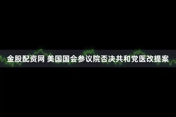 金股配资网 美国国会参议院否决共和党医改提案