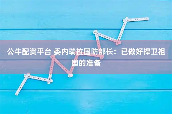 公牛配资平台 委内瑞拉国防部长：已做好捍卫祖国的准备