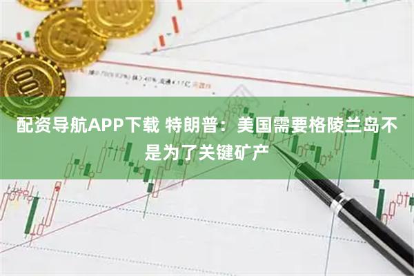 配资导航APP下载 特朗普：美国需要格陵兰岛不是为了关键矿产