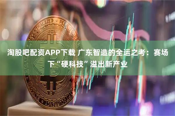 淘股吧配资APP下载 广东智造的全运之考：赛场下“硬科技”溢出新产业