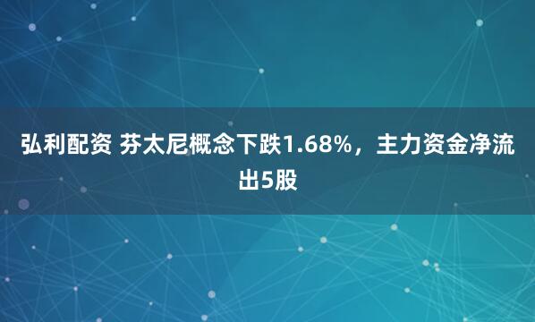 弘利配资 芬太尼概念下跌1.68%，主力资金净流出5股