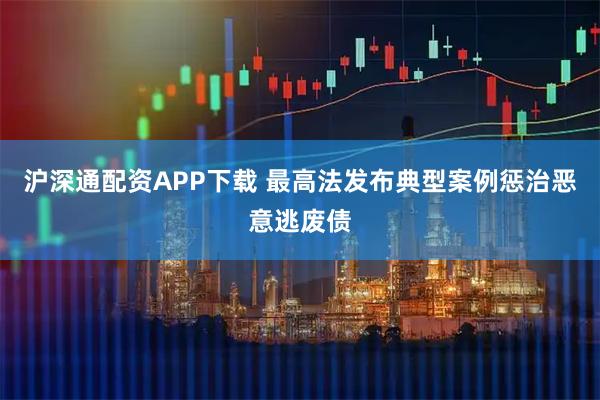沪深通配资APP下载 最高法发布典型案例惩治恶意逃废债