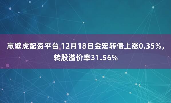 赢壁虎配资平台 12月18日金宏转债上涨0.35%,转股溢价率31.56%