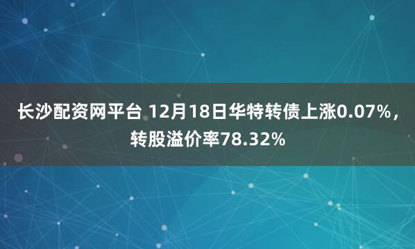 长沙配资网平台 12月18日华特转债上涨0.07%,转股溢价率78.32%