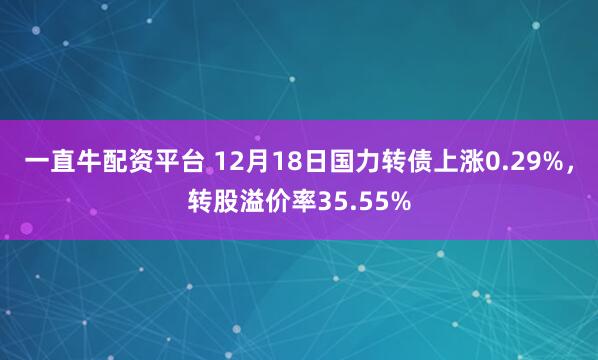 一直牛配资平台 12月18日国力转债上涨0.29%,转股溢价率35.55%