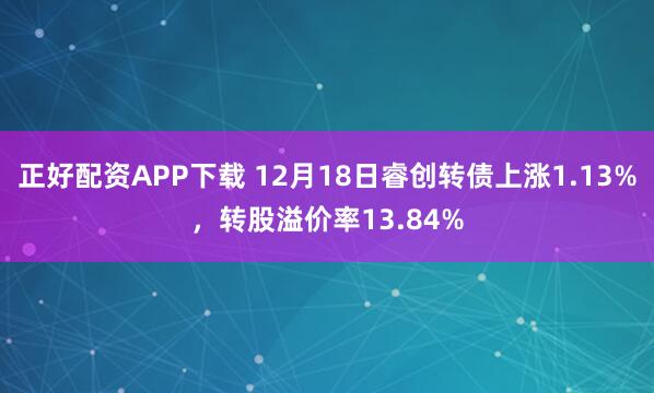 正好配资APP下载 12月18日睿创转债上涨1.13%,转股溢价率13.84%