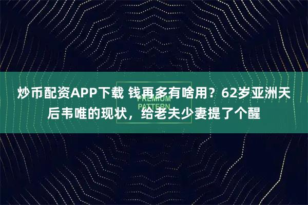 炒币配资APP下载 钱再多有啥用？62岁亚洲天后韦唯的现状，给老夫少妻提了个醒