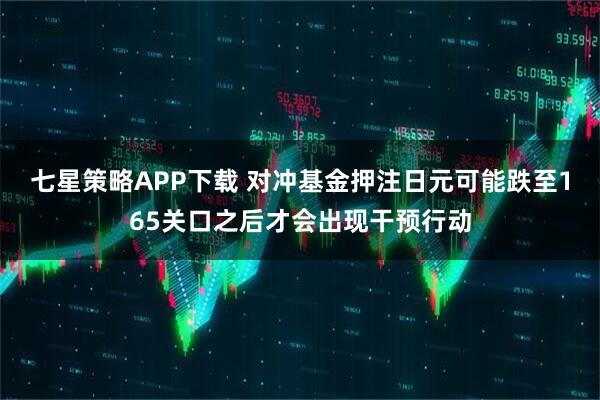七星策略APP下载 对冲基金押注日元可能跌至165关口之后才会出现干预行动
