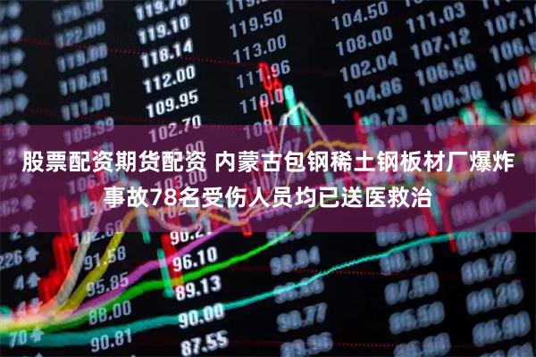 股票配资期货配资 内蒙古包钢稀土钢板材厂爆炸事故78名受伤人员均已送医救治