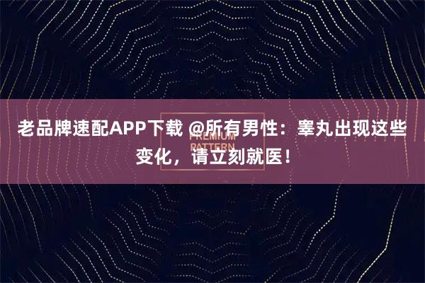 老品牌速配APP下载 @所有男性：睾丸出现这些变化，请立刻就医！
