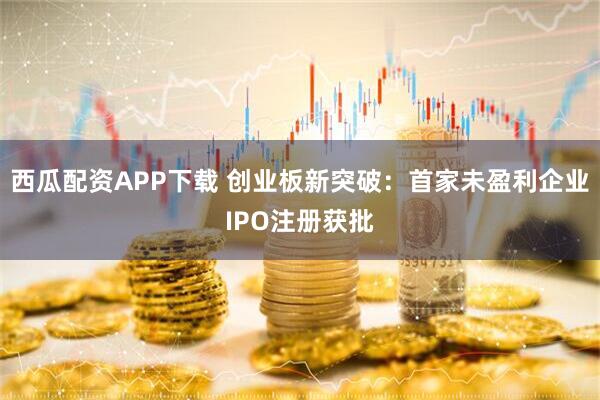 西瓜配资APP下载 创业板新突破：首家未盈利企业IPO注册获批