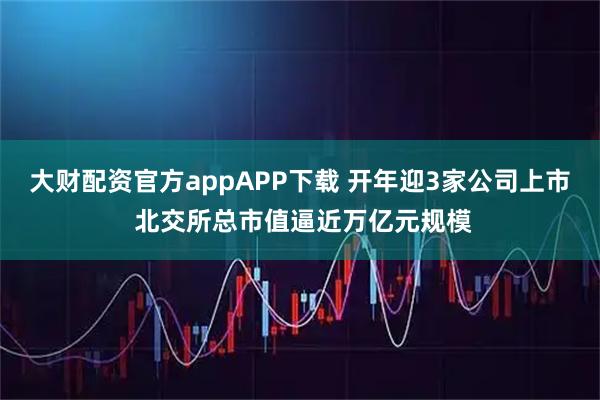 大财配资官方appAPP下载 开年迎3家公司上市 北交所总市值逼近万亿元规模