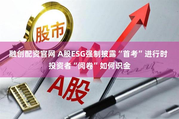 融创配资官网 A股ESG强制披露“首考”进行时 投资者“阅卷”如何识金