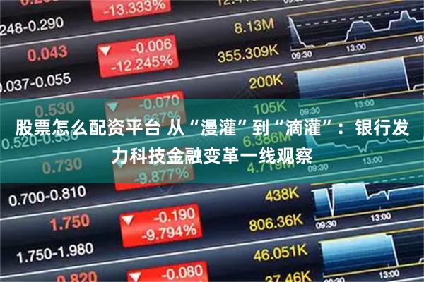 股票怎么配资平台 从“漫灌”到“滴灌”：银行发力科技金融变革一线观察