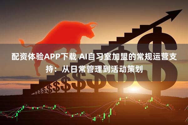 配资体验APP下载 AI自习室加盟的常规运营支持：从日常管理到活动策划