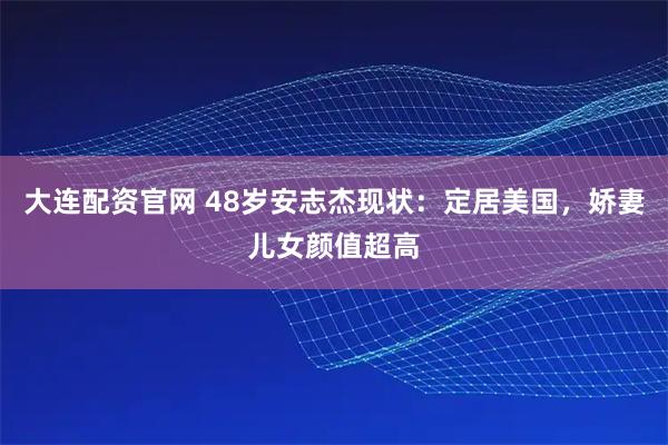 大连配资官网 48岁安志杰现状：定居美国，娇妻儿女颜值超高