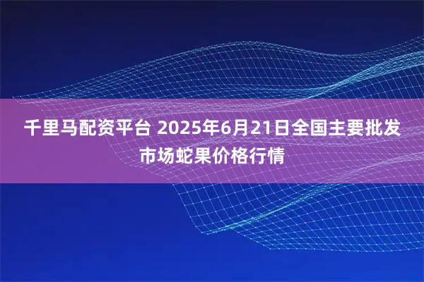 千里马配资平台 2025年6月21日全国主要批发市场蛇果价格行情