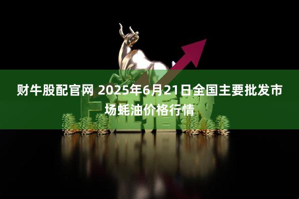 财牛股配官网 2025年6月21日全国主要批发市场蚝油价格行情